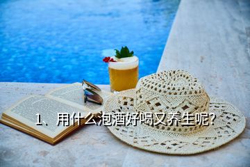 1、用什么泡酒好喝又養(yǎng)生呢？