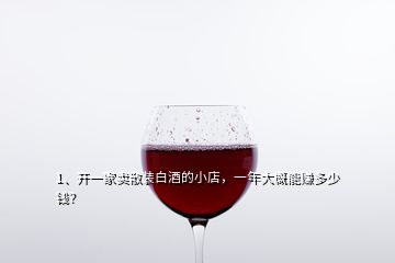 1、開(kāi)一家賣散裝白酒的小店，一年大概能賺多少錢？