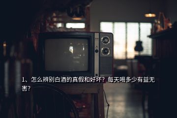 1、怎么辨別白酒的真假和好壞？每天喝多少有益無害？