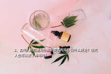 2、古代人喝白酒為什么要燙燙再喝？有什么好處？現(xiàn)代人也可以燙了再喝嗎？