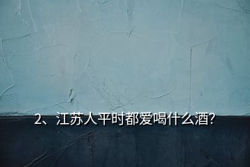 2、江蘇人平時(shí)都愛喝什么酒？