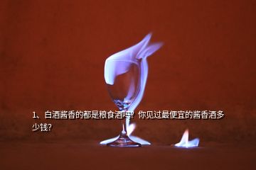 1、白酒醬香的都是糧食酒嗎？你見過最便宜的醬香酒多少錢？