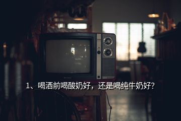 1、喝酒前喝酸奶好，還是喝純牛奶好？