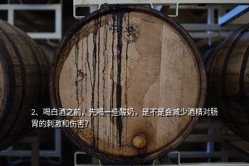 2、喝白酒之前，先喝一些酸奶，是不是會(huì)減少酒精對(duì)腸胃的刺激和傷害？