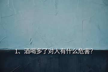 1、酒喝多了對(duì)人有什么危害？