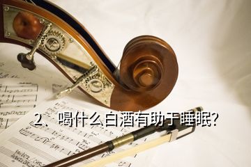 2、喝什么白酒有助于睡眠？