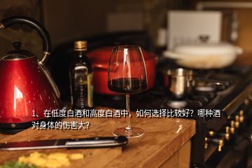 1、在低度白酒和高度白酒中，如何選擇比較好？哪種酒對身體的傷害大？