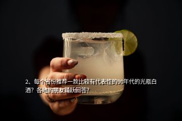 2、每個省份推薦一款比較有代表性的90年代的光瓶白酒？各地的朋友踴躍回答？