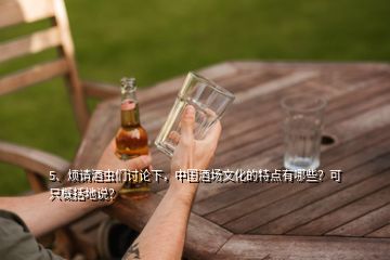 5、煩請酒蟲們討論下，中國酒場文化的特點(diǎn)有哪些？可只概括地說？