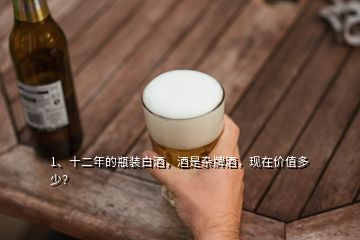 1、十二年的瓶裝白酒，酒是雜牌酒，現(xiàn)在價(jià)值多少？