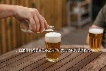 3、白酒的利潤很高是不是真的？賣白酒真的很賺錢嗎？