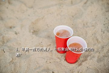 1、年薪一百萬的男人，一般聚會喝什么價格的白酒？