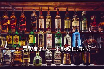 1、尿酸高的人，不能喝白酒嗎？