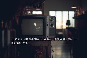 3、很多人因?yàn)椴识Y錢娶不上老婆，在你們老家，彩禮一般都是多少錢？