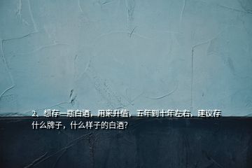 2、想存一瓶白酒，用來升值，五年到十年左右，建議存什么牌子，什么樣子的白酒？