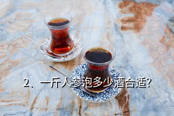 2、一斤人參泡多少酒合適？