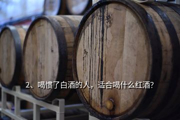 2、喝慣了白酒的人，適合喝什么紅酒？