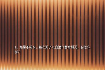 1、如果不喝水，每次渴了以白酒代替水解渴，會怎么樣？