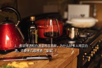 2、都說啤酒和白酒混喝容易醉，為什么好多人喝完白酒，還要來幾瓶啤酒“溜溜”？