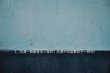 1、白酒一般都是多少度的？白酒不同度數(shù)就不一樣嗎？