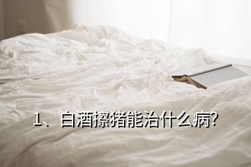 1、白酒擦豬能治什么病？