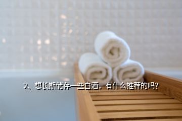 2、想長期儲存一些白酒，有什么推薦的嗎？