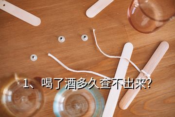 1、喝了酒多久查不出來？