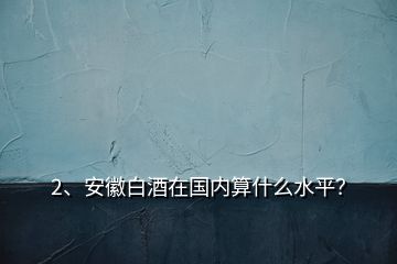 2、安徽白酒在國內(nèi)算什么水平？