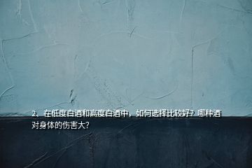 2、在低度白酒和高度白酒中，如何選擇比較好？哪種酒對身體的傷害大？