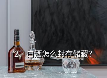 2、白酒怎么封存儲藏？