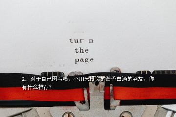 2、對(duì)于自己囤著喝，不用來投資的醬香白酒的酒友，你有什么推薦？