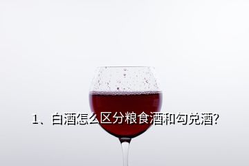 1、白酒怎么區(qū)分糧食酒和勾兌酒？