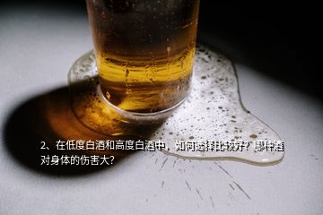 2、在低度白酒和高度白酒中，如何選擇比較好？哪種酒對身體的傷害大？