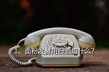 1、面粉發(fā)酵用白酒加什么？