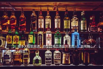 2、很多人很能喝酒，你見過喝白酒最厲害的人，能喝到什么程度?