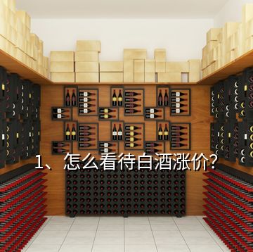 1、怎么看待白酒漲價？