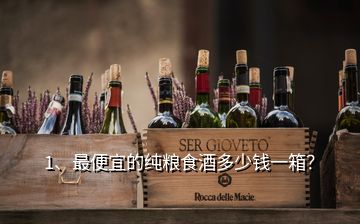 1、最便宜的純糧食酒多少錢一箱？