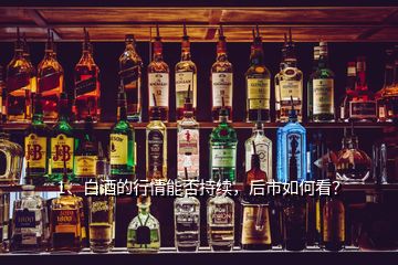 1、白酒的行情能否持續(xù)，后市如何看？