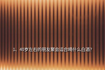 1、40歲左右的朋友聚會適合喝什么白酒？