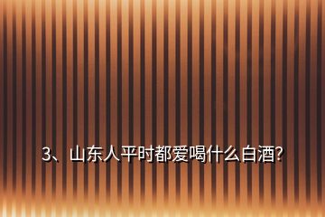 3、山東人平時(shí)都愛喝什么白酒？