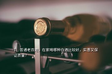 1、普通老百姓，在家喝哪種白酒比較好，實(shí)惠又保證質(zhì)量？