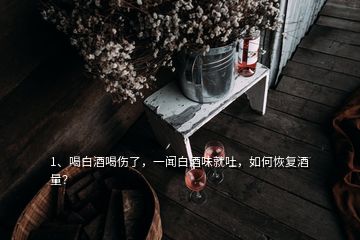 1、喝白酒喝傷了，一聞白酒味就吐，如何恢復(fù)酒量？