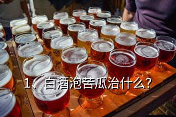 1、白酒泡苦瓜治什么？