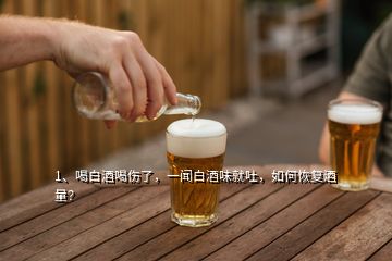 1、喝白酒喝傷了，一聞白酒味就吐，如何恢復(fù)酒量？