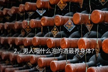 2、男人喝什么泡的酒最養(yǎng)身體？