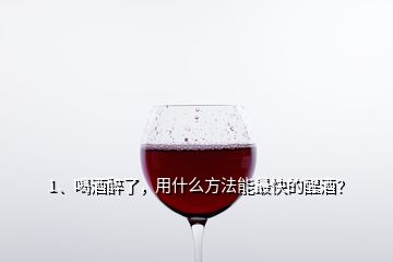 1、喝酒醉了，用什么方法能最快的醒酒？