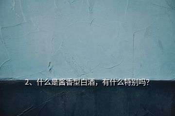 2、什么是醬香型白酒，有什么特別嗎？