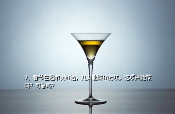 2、春節(jié)在超市賣紅酒，幾天能賺10萬(wàn)塊，這項(xiàng)目能做嗎？可靠嗎？