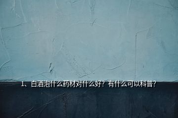 1、白酒泡什么藥材對(duì)什么好？有什么可以科普？