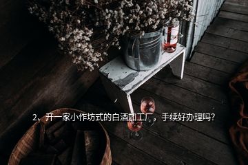 2、開一家小作坊式的白酒加工廠，手續(xù)好辦理嗎？